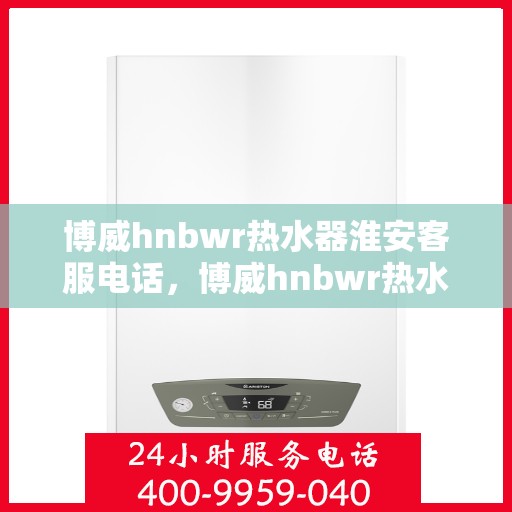 博威hnbwr热水器淮安客服电话，博威hnbwr热水器淮安客服热线及咨询电话号码
