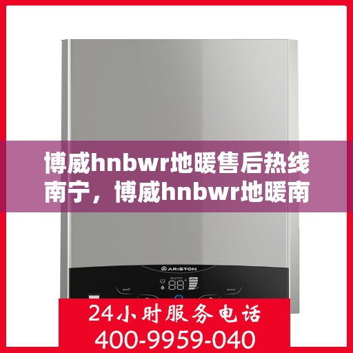 博威hnbwr地暖售后热线南宁，博威hnbwr地暖南宁售后热线，专业维修，温暖无忧