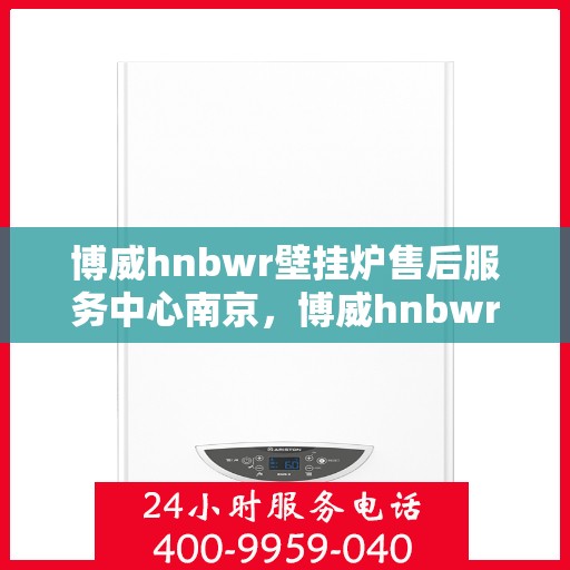 博威hnbwr壁挂炉售后服务中心南京，博威hnbwr壁挂炉南京售后服务中心，专业维修与贴心服务