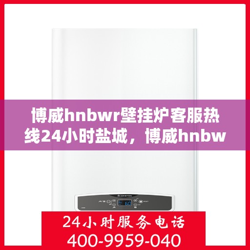 博威hnbwr壁挂炉客服热线24小时盐城，博威hnbwr壁挂炉盐城客服热线全天候服务