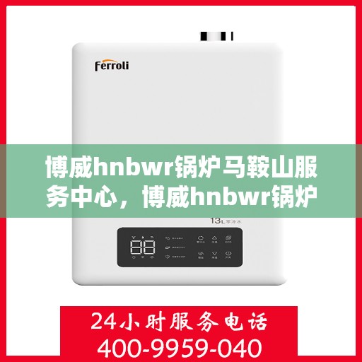 博威hnbwr锅炉马鞍山服务中心，博威hnbwr锅炉马鞍山服务中心，专业维护与一站式服务