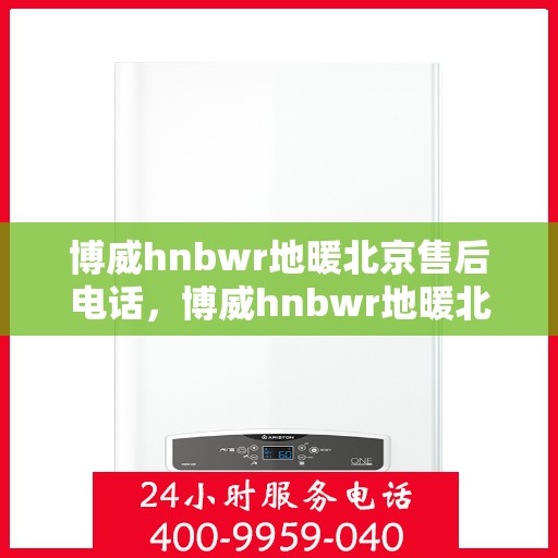 博威hnbwr地暖北京售后电话，博威hnbwr地暖北京售后服务热线及电话全攻略