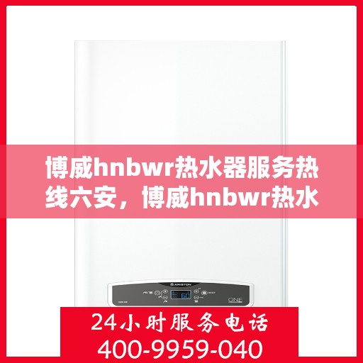 博威hnbwr热水器服务热线六安，博威hnbwr热水器六安服务热线详解