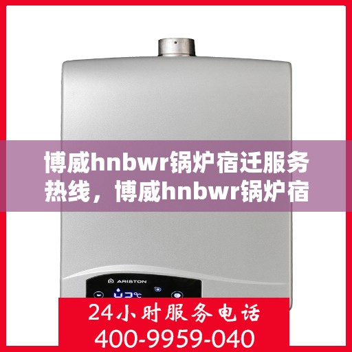 博威hnbwr锅炉宿迁服务热线，博威hnbwr锅炉宿迁服务热线，专业团队为您提供全方位解决方案