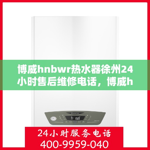 博威hnbwr热水器徐州24小时售后维修电话，博威hnbwr热水器徐州售后维修热线全天候服务电话