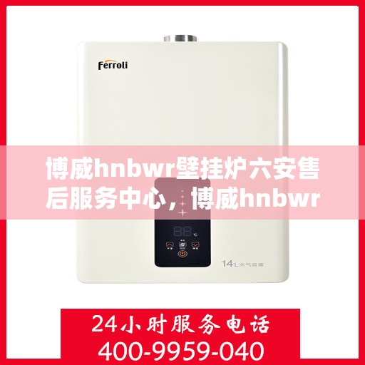 博威hnbwr壁挂炉六安售后服务中心，博威hnbwr壁挂炉六安售后服务中心，专业维修，贴心服务