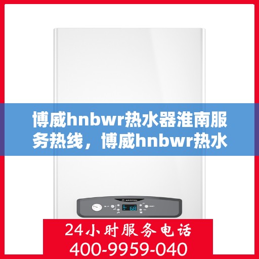 博威hnbwr热水器淮南服务热线，博威hnbwr热水器淮南服务热线，专业维修与售后支持团队为您服务