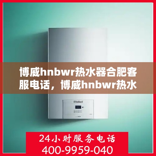 博威hnbwr热水器合肥客服电话，博威hnbwr热水器合肥客服热线及咨询电话号码
