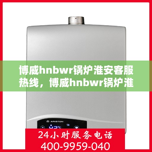 博威hnbwr锅炉淮安客服热线，博威hnbwr锅炉淮安客服热线，专业解答，贴心服务