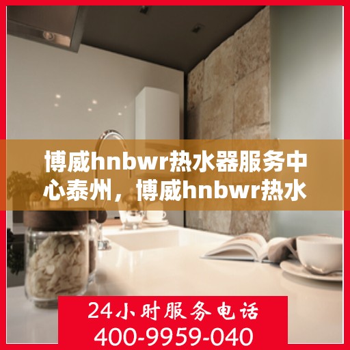 博威hnbwr热水器服务中心泰州，博威hnbwr热水器泰州服务中心，专业维修与贴心服务