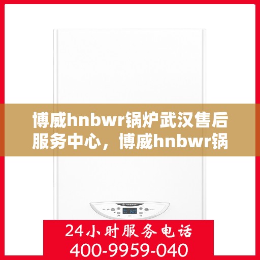 博威hnbwr锅炉武汉售后服务中心，博威hnbwr锅炉武汉售后服务中心，专业级的维修与服务质量保障