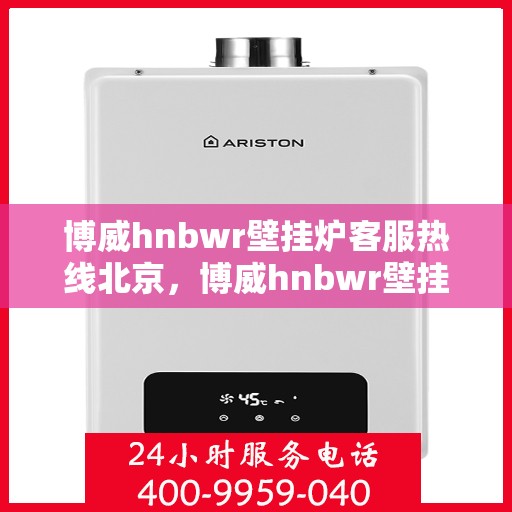 博威hnbwr壁挂炉客服热线北京，博威hnbwr壁挂炉北京客服热线，专业解答，贴心服务