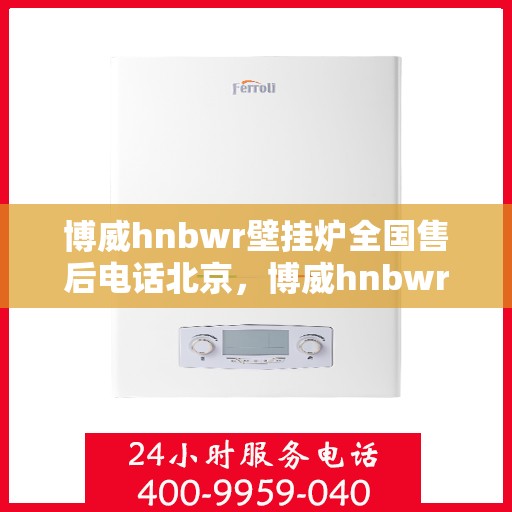 博威hnbwr壁挂炉全国售后电话北京，博威hnbwr壁挂炉全国售后电话北京咨询热线及售后服务解析