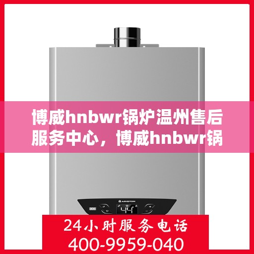 博威hnbwr锅炉温州售后服务中心，博威hnbwr锅炉温州售后服务中心，专业维修与优质服务并行