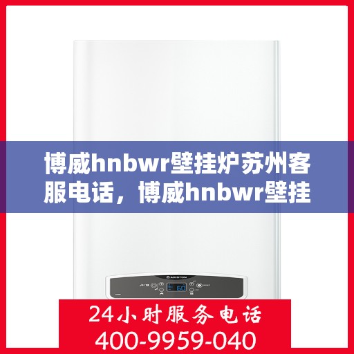 博威hnbwr壁挂炉苏州客服电话，博威hnbwr壁挂炉苏州客服热线及咨询服务中心