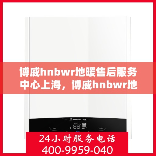博威hnbwr地暖售后服务中心上海，博威hnbwr地暖上海售后服务中心，专业团队，贴心服务