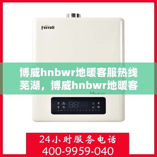 博威hnbwr地暖客服热线芜湖，博威hnbwr地暖客服热线在芜湖，专业解答，温暖您的生活