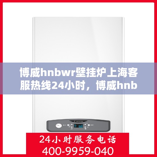 博威hnbwr壁挂炉上海客服热线24小时，博威hnbwr壁挂炉上海全天候客服热线支持