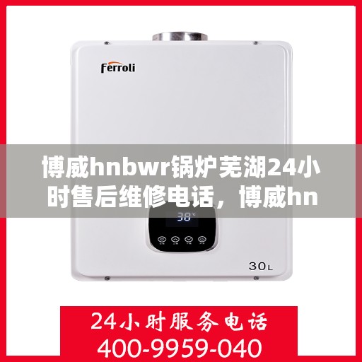 博威hnbwr锅炉芜湖24小时售后维修电话，博威hnbwr锅炉芜湖全天候售后维修热线