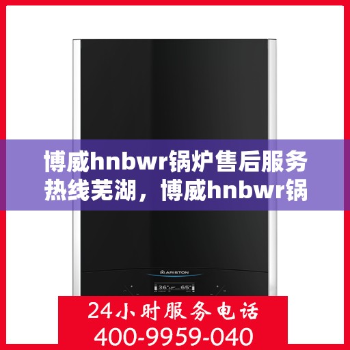 博威hnbwr锅炉售后服务热线芜湖，博威hnbwr锅炉芜湖售后服务热线及支持详解