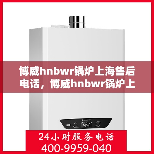 博威hnbwr锅炉上海售后电话，博威hnbwr锅炉上海售后热线及电话查询