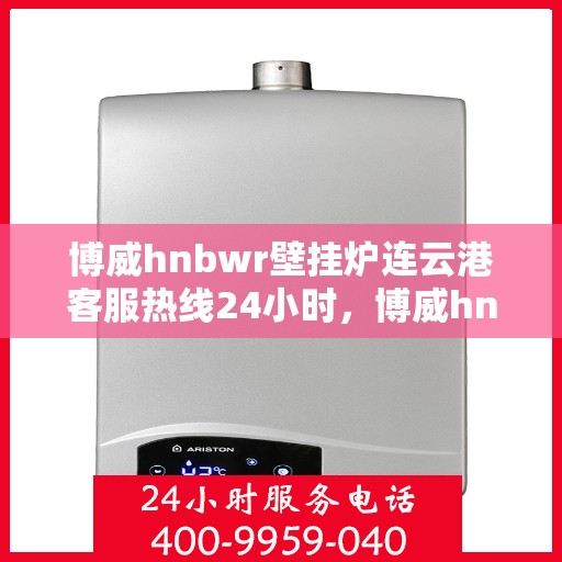 博威hnbwr壁挂炉连云港客服热线24小时，博威hnbwr壁挂炉连云港客服热线全天候服务支持