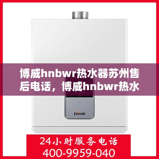博威hnbwr热水器苏州售后电话，博威hnbwr热水器苏州售后热线及维修服务指南