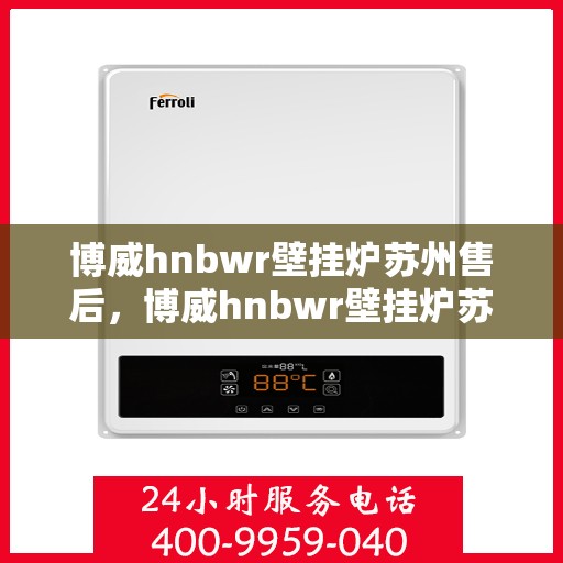 博威hnbwr壁挂炉苏州售后，博威hnbwr壁挂炉苏州专业售后服务团队