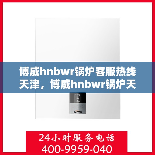 博威hnbwr锅炉客服热线天津，博威hnbwr锅炉天津客服热线专业服务团队