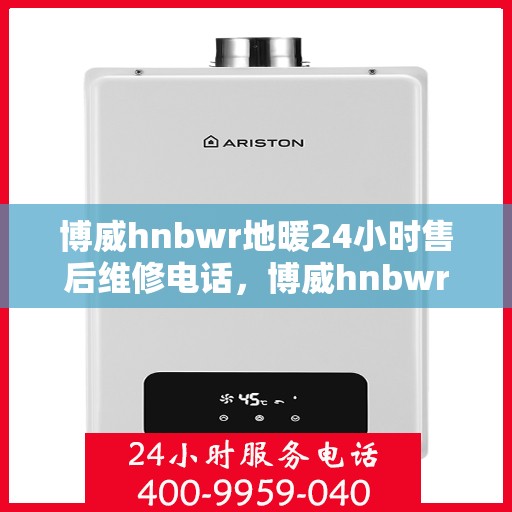 博威hnbwr地暖24小时售后维修电话，博威hnbwr地暖专业售后维修团队全天候服务热线