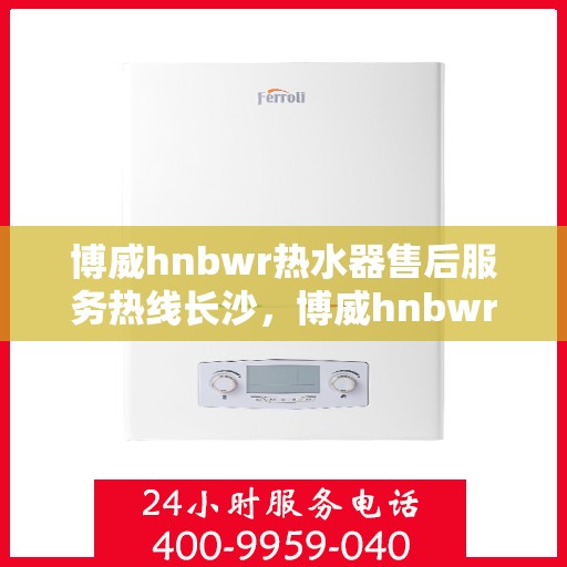 博威hnbwr热水器售后服务热线长沙，博威hnbwr热水器长沙售后服务热线及维修指南