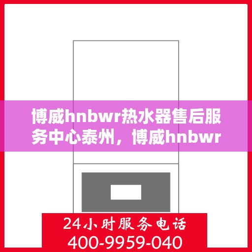 博威hnbwr热水器售后服务中心泰州，博威hnbwr热水器泰州售后服务中心，专业维修与贴心服务