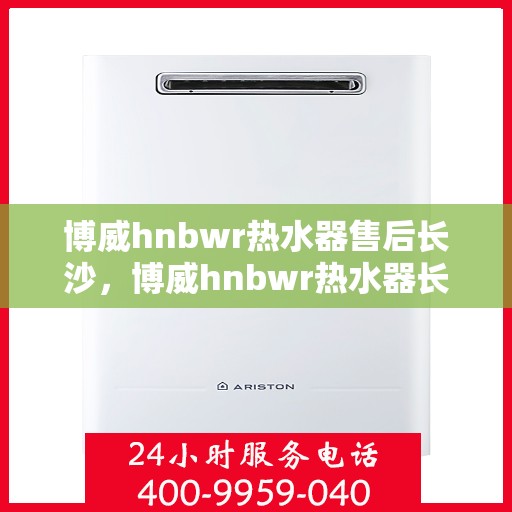 博威hnbwr热水器售后长沙，博威hnbwr热水器长沙售后维修服务解析