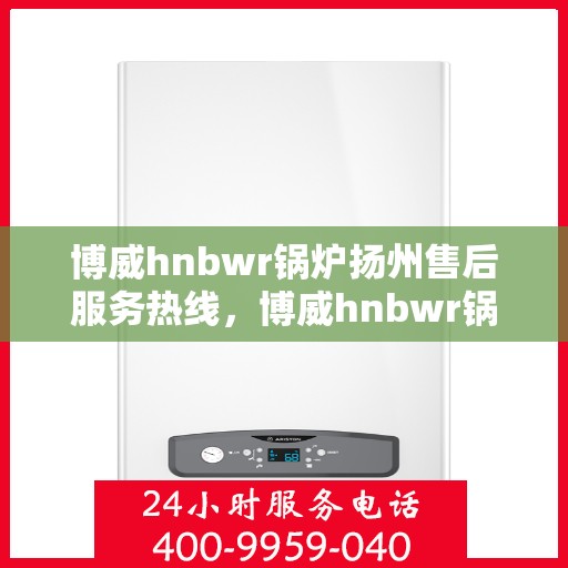 博威hnbwr锅炉扬州售后服务热线，博威hnbwr锅炉扬州售后服务热线，专业团队，贴心服务