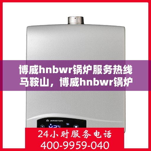 博威hnbwr锅炉服务热线马鞍山，博威hnbwr锅炉服务热线在马鞍山，专业、高效的锅炉支持与解决方案