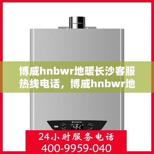 博威hnbwr地暖长沙客服热线电话，博威hnbwr地暖长沙客服热线全攻略，一站式解决您的温暖问题