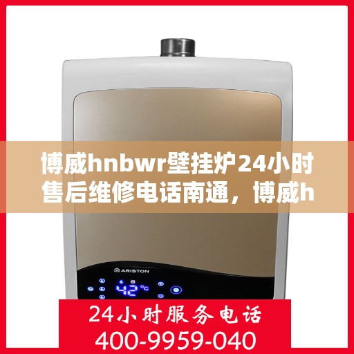 博威hnbwr壁挂炉24小时售后维修电话南通，博威hnbwr壁挂炉南通售后维修服务热线全天候响应