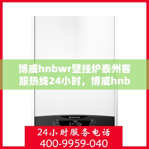 博威hnbwr壁挂炉泰州客服热线24小时，博威hnbwr壁挂炉泰州客服热线全天候服务，温暖您的生活