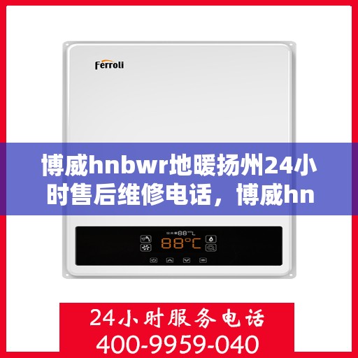 博威hnbwr地暖扬州24小时售后维修电话，博威hnbwr地暖扬州全天候售后维修服务热线