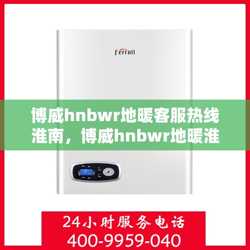 博威hnbwr地暖客服热线淮南，博威hnbwr地暖淮南客服热线解答您的温暖问题