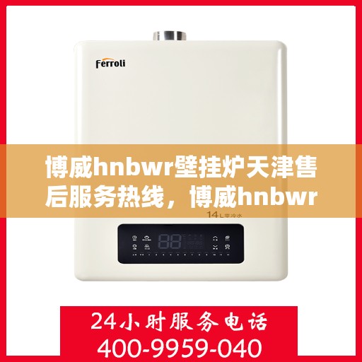 博威hnbwr壁挂炉天津售后服务热线，博威hnbwr壁挂炉天津售后热线，专业服务，贴心关怀