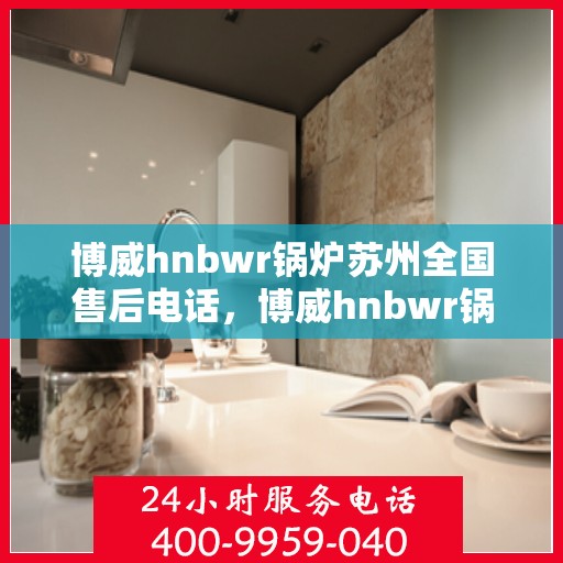 博威hnbwr锅炉苏州全国售后电话，博威hnbwr锅炉苏州售后全国服务热线电话公布