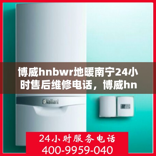 博威hnbwr地暖南宁24小时售后维修电话，博威hnbwr地暖南宁全天候售后维修服务热线