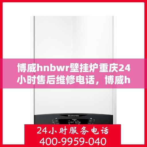 博威hnbwr壁挂炉重庆24小时售后维修电话，博威hnbwr壁挂炉重庆全天候售后维修服务热线