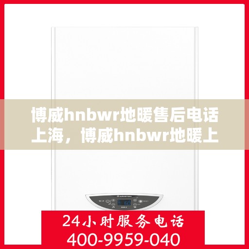 博威hnbwr地暖售后电话上海，博威hnbwr地暖上海售后专线