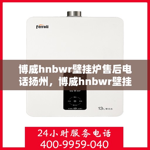 博威hnbwr壁挂炉售后电话扬州，博威hnbwr壁挂炉扬州售后专线支持服务电话