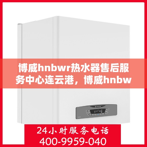 博威hnbwr热水器售后服务中心连云港，博威hnbwr热水器连云港售后服务中心，专业维修与贴心服务