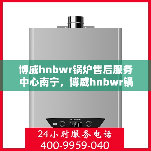 博威hnbwr锅炉售后服务中心南宁，博威hnbwr锅炉南宁售后服务中心，专业维修与贴心服务