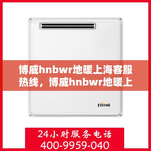博威hnbwr地暖上海客服热线，博威hnbwr地暖上海客服热线，专业解答与暖心服务，为您打造舒适家居体验