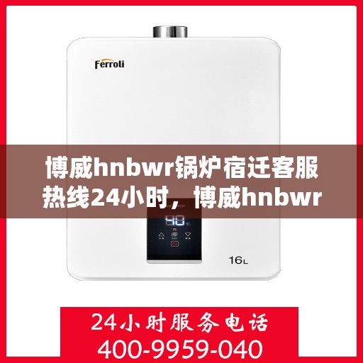 博威hnbwr锅炉宿迁客服热线24小时，博威hnbwr锅炉宿迁24小时客户服务热线